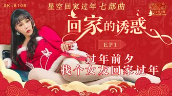 【星空传媒】星空回家过年七部曲【回家的诱惑EP1】过年前夕找个女友回家过年，高清720P原版首发【XK8106】