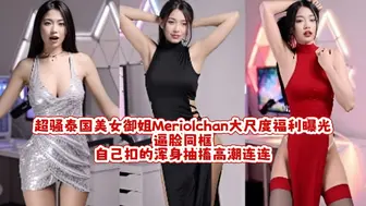 超骚泰国美女御姐Meriolchan大尺度福利曝光 逼脸同框 自己扣的浑身抽搐高潮连连！